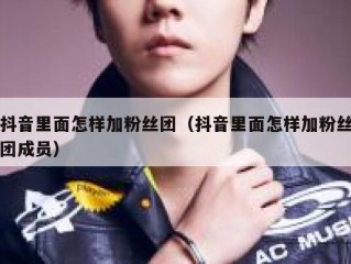 抖音里面怎样加粉丝团（抖音里面怎样加粉丝团成员）