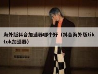 海外版抖音加速器哪个好（抖音海外版tiktok加速器）