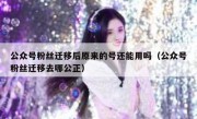 公众号粉丝迁移后原来的号还能用吗（公众号粉丝迁移去哪公正）