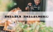 视频怎么送礼物（视频怎么送礼物给别人）