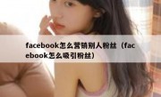 facebook怎么营销别人粉丝（facebook怎么吸引粉丝）