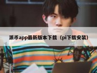 派币app最新版本下载（pi下载安装）