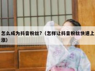 怎么成为抖音粉丝?（怎样让抖音粉丝快速上涨）