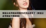 微信公众号粉丝获取方式怎么改不了（微信公众号粉丝下降原因）