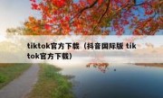 tiktok官方下载（抖音国际版 tiktok官方下载）