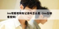 ins观看视频有记录吗怎么看（ins在哪看视频）