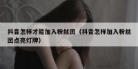 抖音怎样才能加入粉丝团（抖音怎样加入粉丝团点亮灯牌）