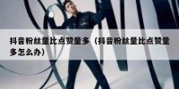 抖音粉丝量比点赞量多（抖音粉丝量比点赞量多怎么办）
