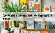 怎样取消抖音加的粉丝团呢（如何在抖音取消粉丝团）