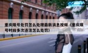 重庆限号处罚怎么处理最新消息视频（重庆限号时段多次违法怎么处罚）