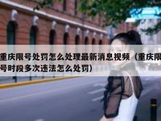 重庆限号处罚怎么处理最新消息视频（重庆限号时段多次违法怎么处罚）
