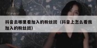 抖音去哪里看加入的粉丝团（抖音上怎么看我加入的粉丝团）