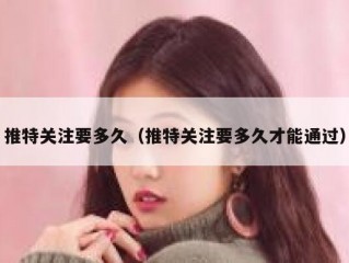 推特关注要多久（推特关注要多久才能通过）