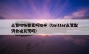 点赞推特要紧吗知乎（twitter点赞取消会被发现吗）