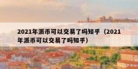 2021年派币可以交易了吗知乎（2021年派币可以交易了吗知乎）