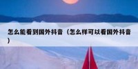 怎么能看到国外抖音（怎么样可以看国外抖音）