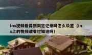 ins视频看得到浏览记录吗怎么设置（ins上的视频谁看过知道吗）