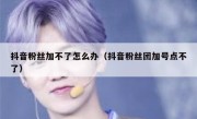 抖音粉丝加不了怎么办（抖音粉丝团加号点不了）