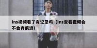 ins视频看了有记录吗（ins查看视频会不会有痕迹）