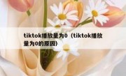 tiktok播放量为0（tiktok播放量为0的原因）