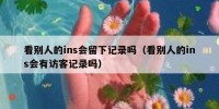 看别人的ins会留下记录吗（看别人的ins会有访客记录吗）