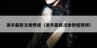 派币最新注册教程（派币最新注册教程视频）