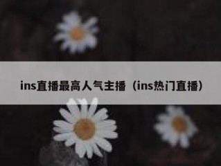 ins直播最高人气主播（ins热门直播）