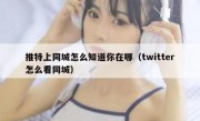 推特上同城怎么知道你在哪（twitter怎么看同城）
