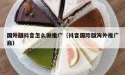 国外版抖音怎么做推广（抖音国际版海外推广商）