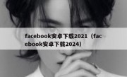 facebook安卓下载2021（facebook安卓下载2024）