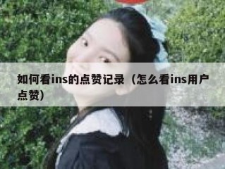 如何看ins的点赞记录（怎么看ins用户点赞）