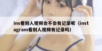 ins看别人视频会不会有记录呢（instagram看别人视频有记录吗）