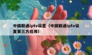 中国联通iptv设置（中国联通iptv设置第三方应用）