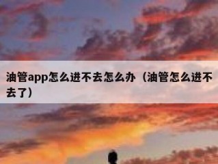 油管app怎么进不去怎么办（油管怎么进不去了）