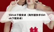 tiktok下载安卓（海外版快手tiktok下载安卓）