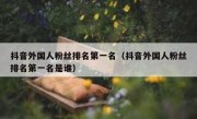 抖音外国人粉丝排名第一名（抖音外国人粉丝排名第一名是谁）