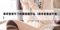 派币登录不了的原因是什么（派币老是进不去）