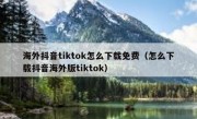 海外抖音tiktok怎么下载免费（怎么下载抖音海外版tiktok）