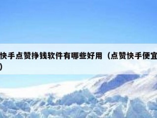 快手点赞挣钱软件有哪些好用（点赞快手便宜）