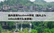 国内使用facebook教程（国内上facebook用什么加速器）
