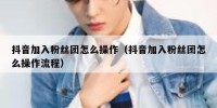 抖音加入粉丝团怎么操作（抖音加入粉丝团怎么操作流程）