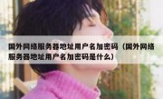 国外网络服务器地址用户名加密码（国外网络服务器地址用户名加密码是什么）