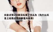 抖音点赞250就没头像了怎么办（为什么抖音上给我点赞的都是大头像）