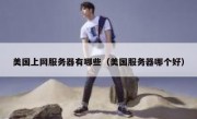 美国上网服务器有哪些（美国服务器哪个好）