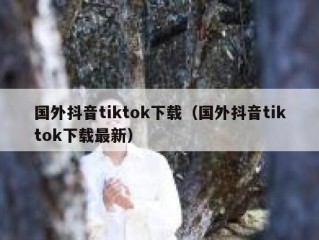 国外抖音tiktok下载（国外抖音tiktok下载最新）