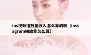 ins视频播放量收入怎么算的啊（instagram播放量怎么算）