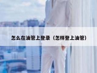 怎么在油管上登录（怎样登上油管）