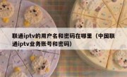 联通iptv的用户名和密码在哪里（中国联通iptv业务账号和密码）