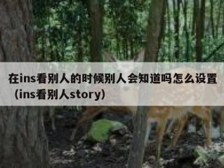 在ins看别人的时候别人会知道吗怎么设置（ins看别人story）