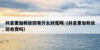 抖音里加粉丝团有什么好处吗（抖音里加粉丝团收费吗）